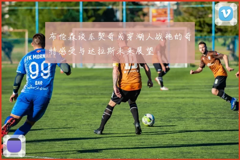 布伦森谈东契奇或穿湖人战袍的奇特感受与达拉斯未来展望