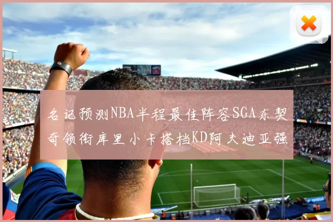 名记预测NBA半程最佳阵容SGA东契奇领衔库里小卡搭档KD阿夫迪亚强势入选