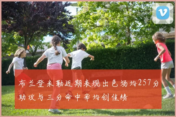 布兰登米勒近期表现出色场均257分助攻与三分命中率均创佳绩