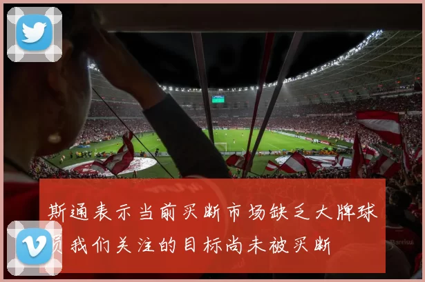 斯通表示当前买断市场缺乏大牌球员我们关注的目标尚未被买断