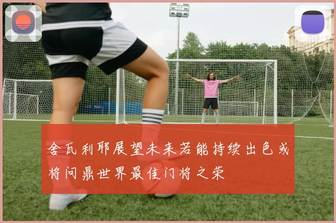 舍瓦利耶展望未来若能持续出色或将问鼎世界最佳门将之荣