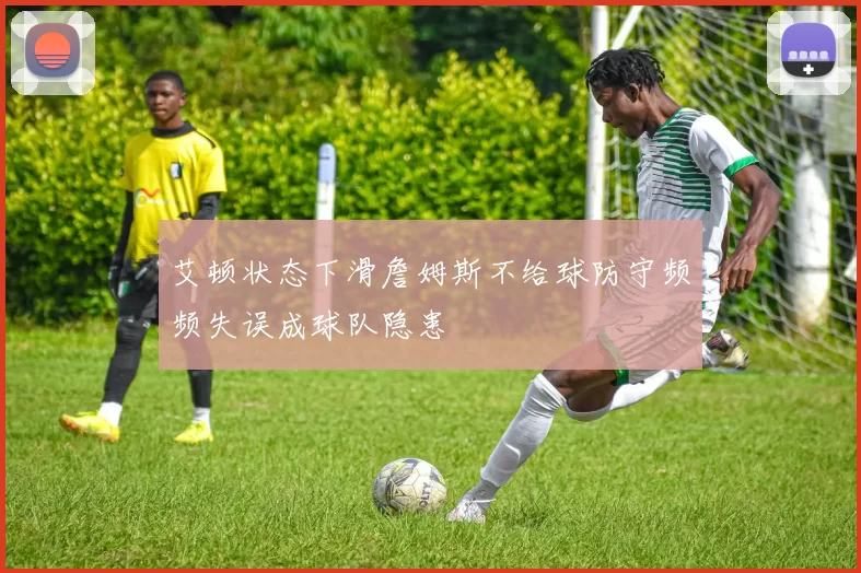 艾顿状态下滑詹姆斯不给球防守频频失误成球队隐患