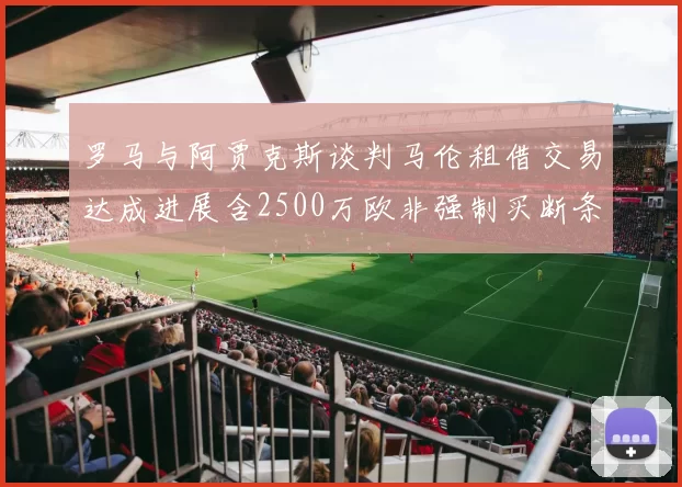 罗马与阿贾克斯谈判马伦租借交易达成进展含2500万欧非强制买断条款
