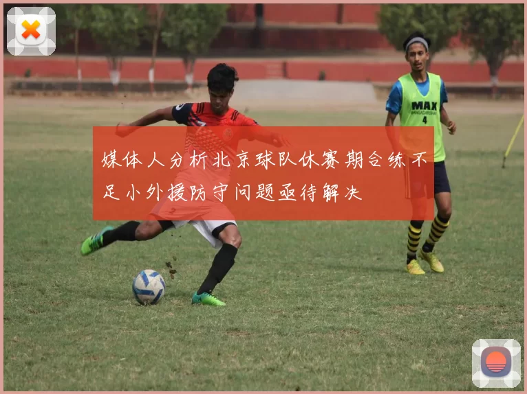 媒体人分析北京球队休赛期合练不足小外援防守问题亟待解决