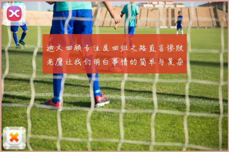 迪文回顾专注度回归之路直言惨败老鹰让我们明白事情的简单与复杂