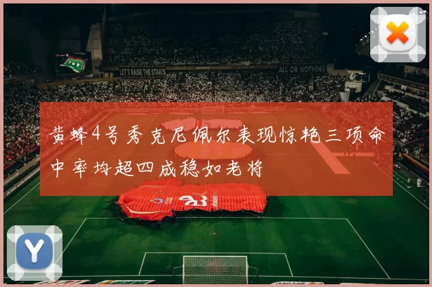 黄蜂4号秀克尼佩尔表现惊艳三项命中率均超四成稳如老将