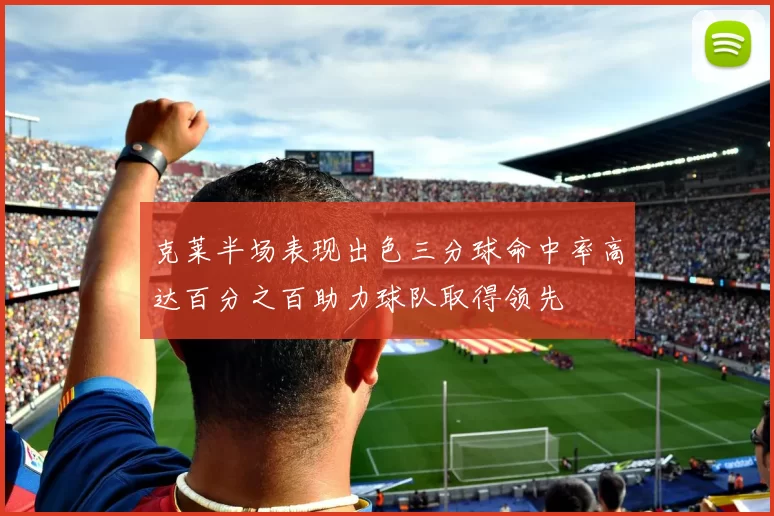 克莱半场表现出色三分球命中率高达百分之百助力球队取得领先