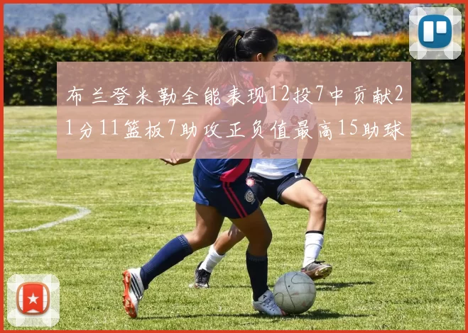 布兰登米勒全能表现12投7中贡献21分11篮板7助攻正负值最高15助球队获胜