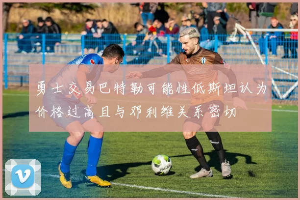勇士交易巴特勒可能性低斯坦认为价格过高且与邓利维关系密切